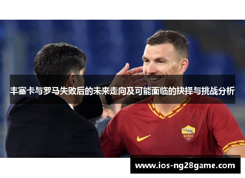 丰塞卡与罗马失败后的未来走向及可能面临的抉择与挑战分析