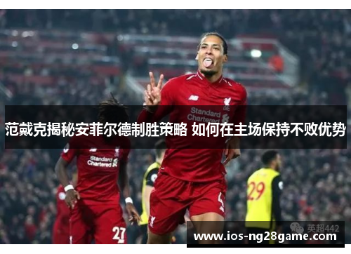 范戴克揭秘安菲尔德制胜策略 如何在主场保持不败优势