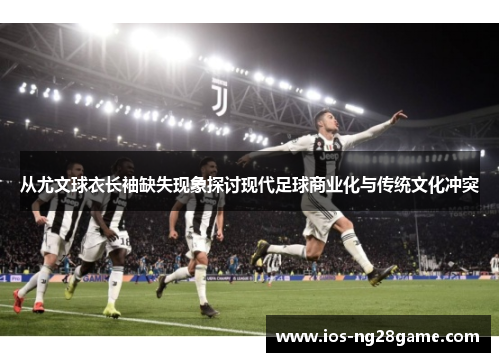 从尤文球衣长袖缺失现象探讨现代足球商业化与传统文化冲突 从尤文球衣长袖缺失现象探讨现代足球商业化与传统文化冲突