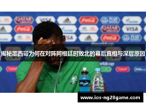 揭秘墨西哥为何在对阵阿根廷时败北的幕后真相与深层原因