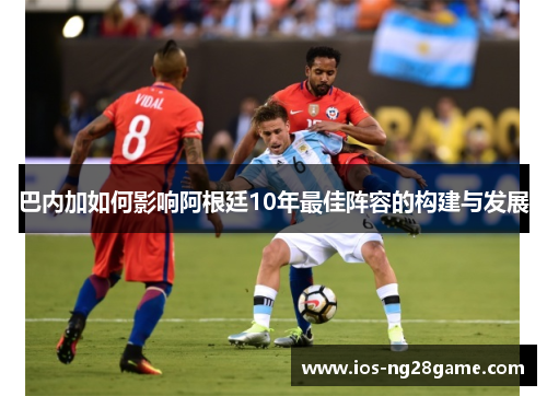 巴内加如何影响阿根廷10年最佳阵容的构建与发展