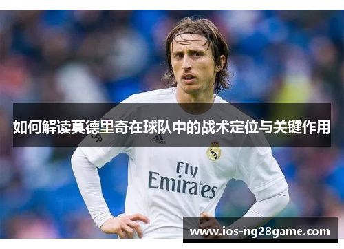 如何解读莫德里奇在球队中的战术定位与关键作用