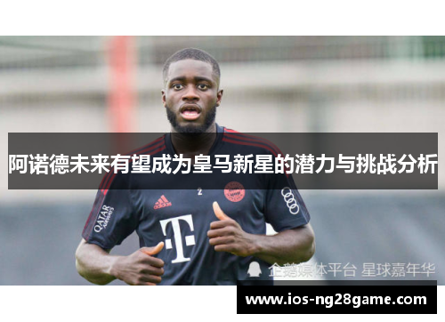 阿诺德未来有望成为皇马新星的潜力与挑战分析