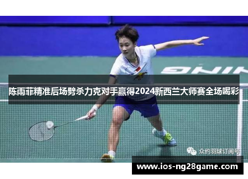 陈雨菲精准后场劈杀力克对手赢得2024新西兰大师赛全场喝彩