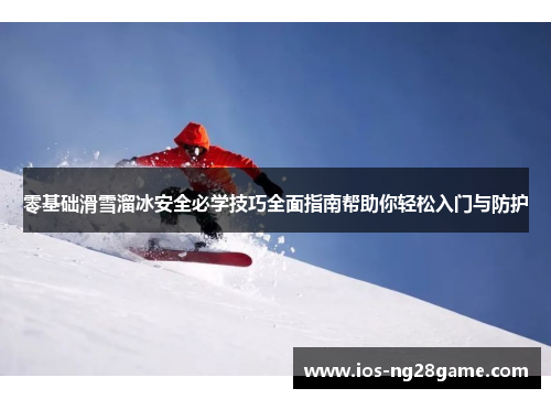 零基础滑雪溜冰安全必学技巧全面指南帮助你轻松入门与防护