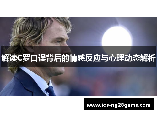 解读C罗口误背后的情感反应与心理动态解析 解读C罗口误背后的情感反应与心理动态解析