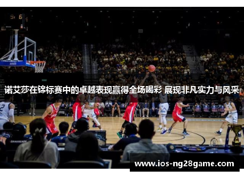 诺艾莎在锦标赛中的卓越表现赢得全场喝彩 展现非凡实力与风采 诺艾莎在锦标赛中的卓越表现赢得全场喝彩 展现非凡实力与风采