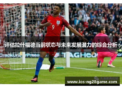 评估拉什福德当前状态与未来发展潜力的综合分析 评估拉什福德当前状态与未来发展潜力的综合分析