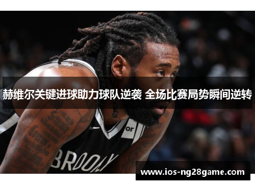 赫维尔关键进球助力球队逆袭 全场比赛局势瞬间逆转