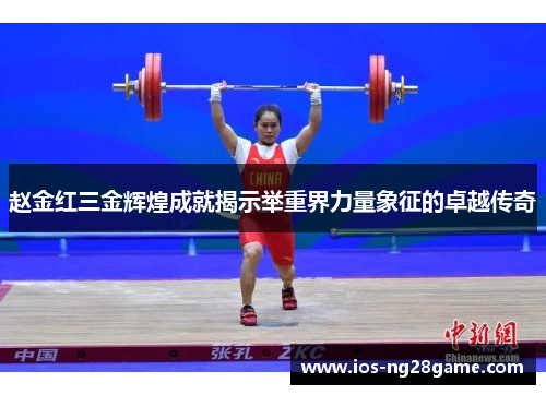 赵金红三金辉煌成就揭示举重界力量象征的卓越传奇 赵金红三金辉煌成就揭示举重界力量象征的卓越传奇
