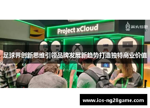 足球界创新思维引领品牌发展新趋势打造独特商业价值 足球界创新思维引领品牌发展新趋势打造独特商业价值