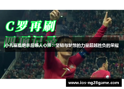 小孔塞桑绝杀后感人心声:坚韧与梦想的力量超越胜负的荣耀 小孔塞桑绝杀后感人心声:坚韧与梦想的力量超越胜负的荣耀
