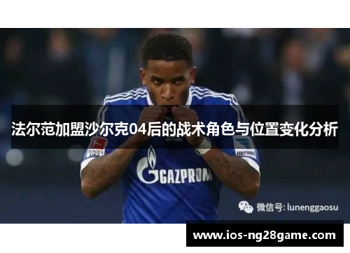 法尔范加盟沙尔克04后的战术角色与位置变化分析 法尔范加盟沙尔克04后的战术角色与位置变化分析