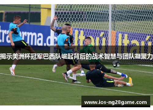 揭示美洲杯冠军巴西队崛起背后的战术智慧与团队凝聚力 揭示美洲杯冠军巴西队崛起背后的战术智慧与团队凝聚力
