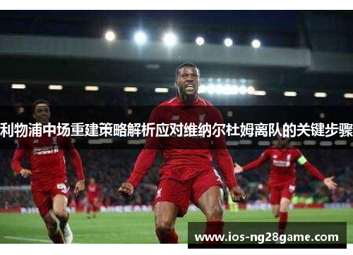 利物浦中场重建策略解析应对维纳尔杜姆离队的关键步骤 利物浦中场重建策略解析应对维纳尔杜姆离队的关键步骤