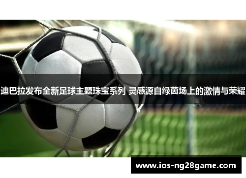 迪巴拉发布全新足球主题珠宝系列 灵感源自绿茵场上的激情与荣耀