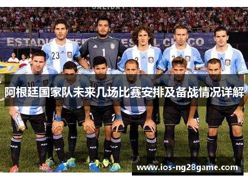 阿根廷国家队未来几场比赛安排及备战情况详解 阿根廷国家队未来几场比赛安排及备战情况详解
