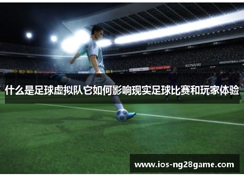 什么是足球虚拟队它如何影响现实足球比赛和玩家体验 什么是足球虚拟队它如何影响现实足球比赛和玩家体验
