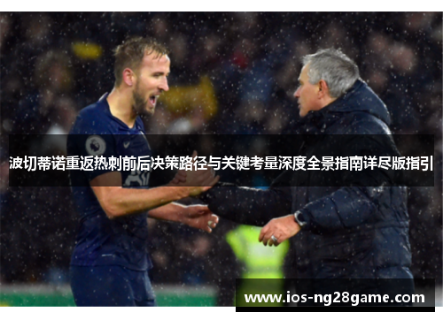 波切蒂诺重返热刺前后决策路径与关键考量深度全景指南详尽版指引