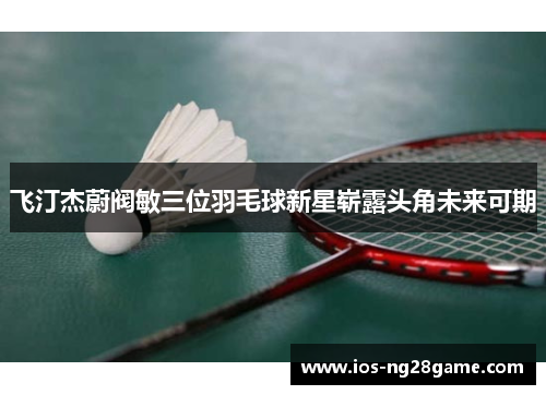 飞汀杰蔚阀敏三位羽毛球新星崭露头角未来可期