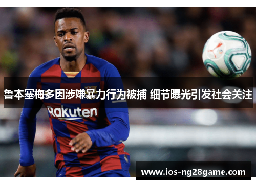 鲁本塞梅多因涉嫌暴力行为被捕 细节曝光引发社会关注 鲁本塞梅多因涉嫌暴力行为被捕 细节曝光引发社会关注