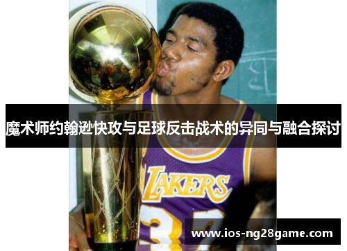 魔术师约翰逊快攻与足球反击战术的异同与融合探讨