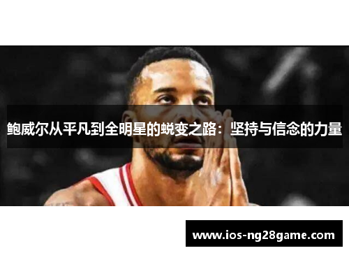 鲍威尔从平凡到全明星的蜕变之路:坚持与信念的力量 鲍威尔从平凡到全明星的蜕变之路:坚持与信念的力量