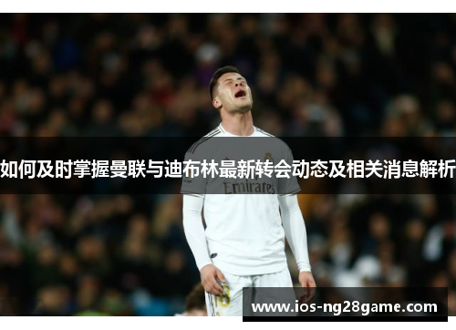 如何及时掌握曼联与迪布林最新转会动态及相关消息解析