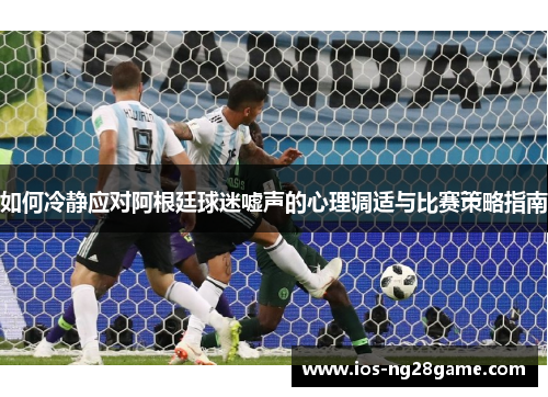 如何冷静应对阿根廷球迷嘘声的心理调适与比赛策略指南 如何冷静应对阿根廷球迷嘘声的心理调适与比赛策略指南