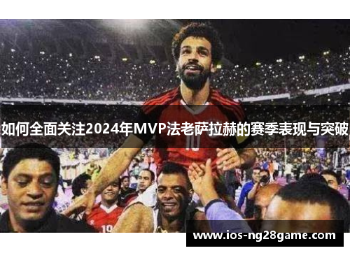 如何全面关注2024年MVP法老萨拉赫的赛季表现与突破 如何全面关注2024年MVP法老萨拉赫的赛季表现与突破