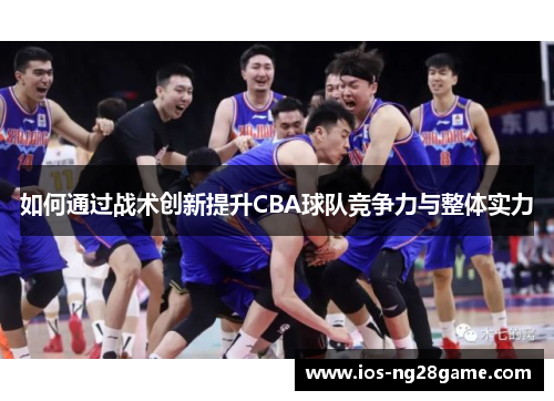 如何通过战术创新提升CBA球队竞争力与整体实力 如何通过战术创新提升CBA球队竞争力与整体实力