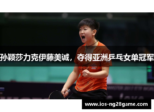 孙颖莎力克伊藤美诚，夺得亚洲乒乓女单冠军