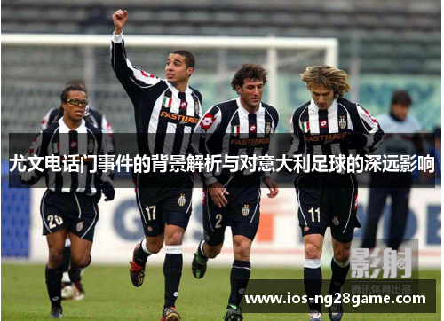 尤文电话门事件的背景解析与对意大利足球的深远影响 尤文电话门事件的背景解析与对意大利足球的深远影响
