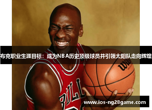 布克职业生涯目标:成为NBA历史顶级球员并引领太阳队走向辉煌 布克职业生涯目标:成为NBA历史顶级球员并引领太阳队走向辉煌